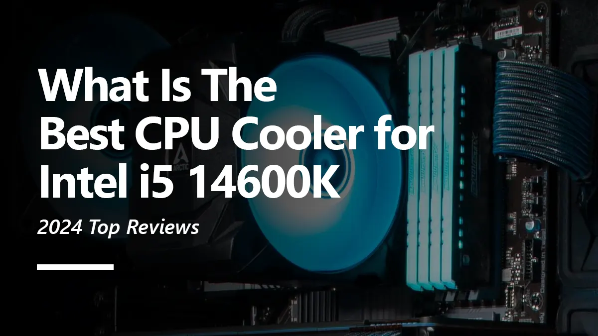 6 Best CPU Coolers for i5 14600K To Buy