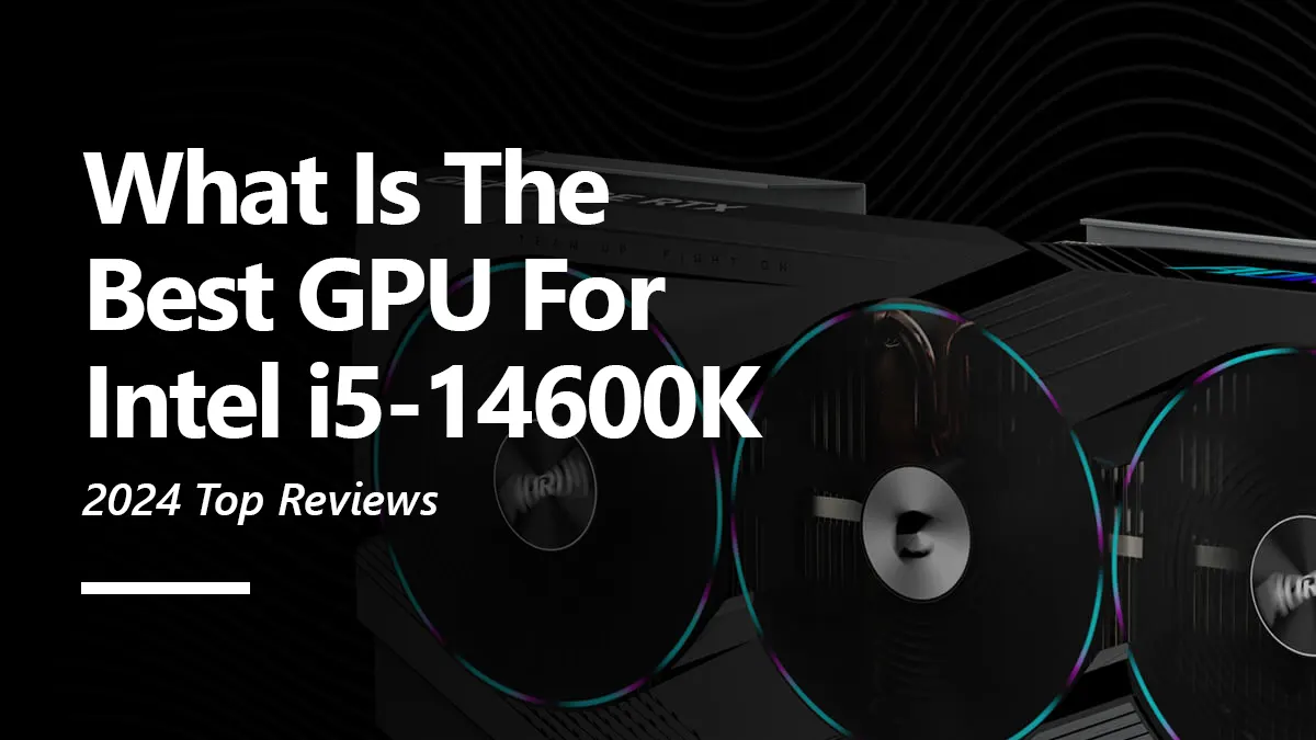 6 Best GPUs for Intel i5 14600K To Buy