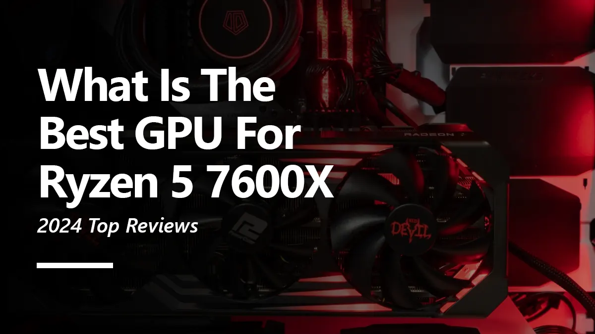 8 Best GPUs for Ryzen 5 7600X To Buy