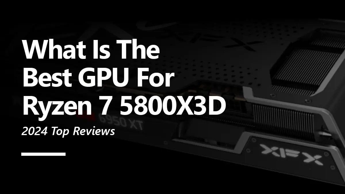 GPU Recommendations for Ryzen 7 5800X3D