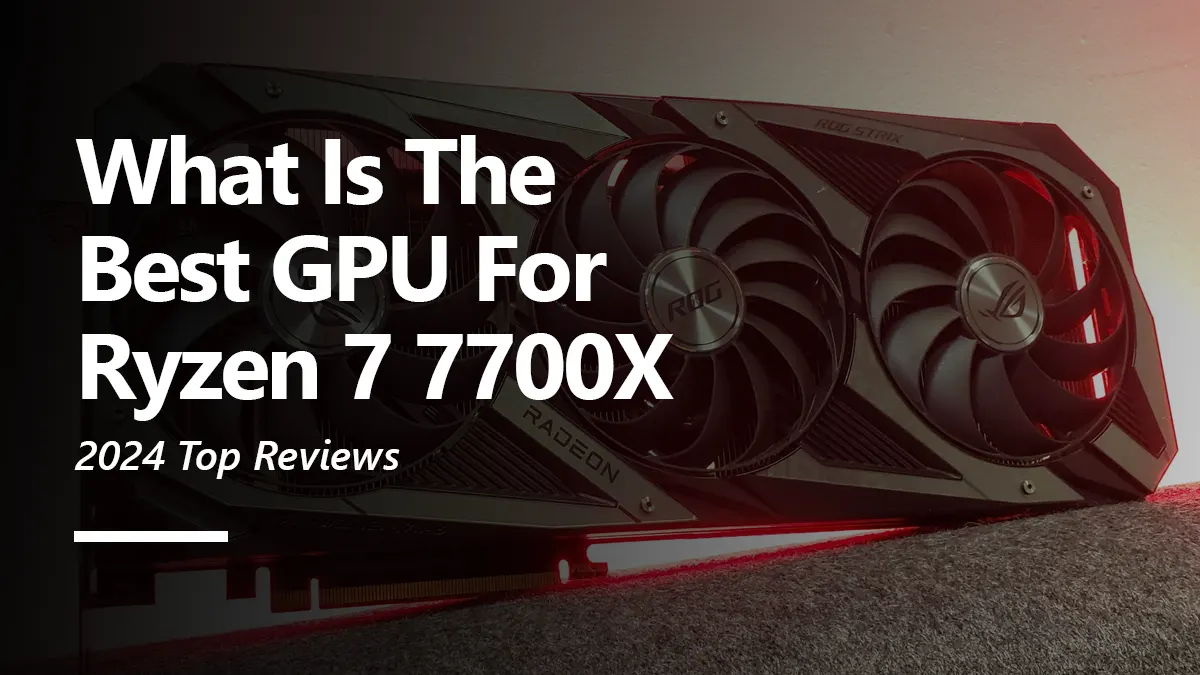 8 Best GPUs for Ryzen 7 7700X To Buy