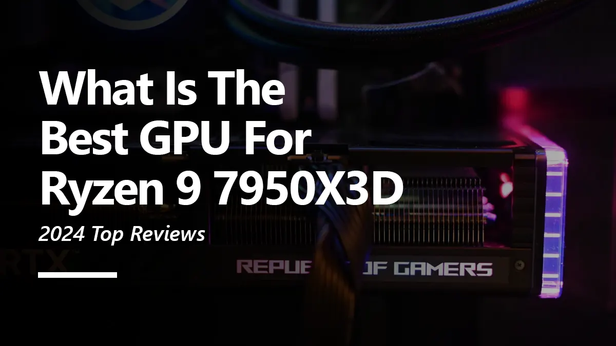 4 Best GPUs for Ryzen 9 7950X3D To Buy